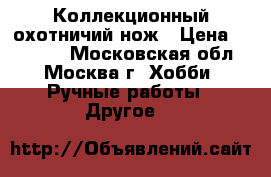 Коллекционный охотничий нож › Цена ­ 45 000 - Московская обл., Москва г. Хобби. Ручные работы » Другое   